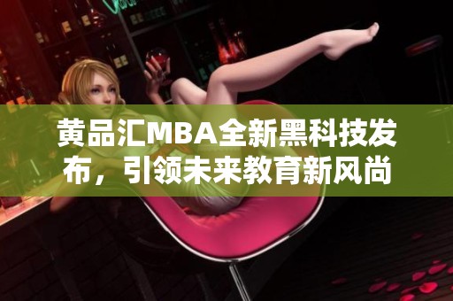 黄品汇MBA全新黑科技发布，引领未来教育新风尚