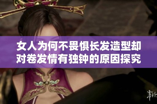 女人为何不畏惧长发造型却对卷发情有独钟的原因探究
