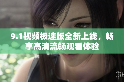 9.1视频极速版全新上线，畅享高清流畅观看体验