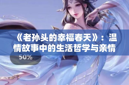 《老孙头的幸福春天》：温情故事中的生活哲学与亲情牵绊