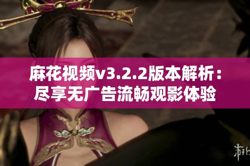 麻花视频v3.2.2版本解析：尽享无广告流畅观影体验