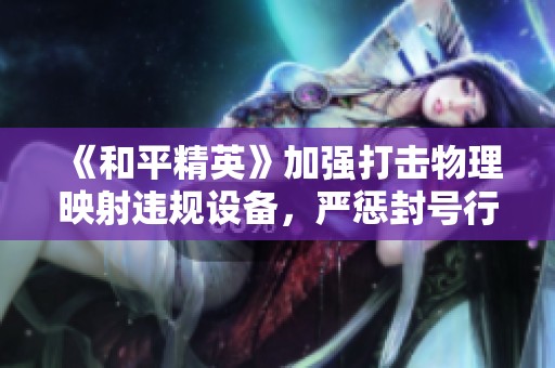 《和平精英》加强打击物理映射违规设备，严惩封号行为