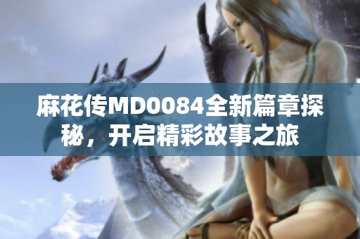 麻花传MD0084全新篇章探秘，开启精彩故事之旅