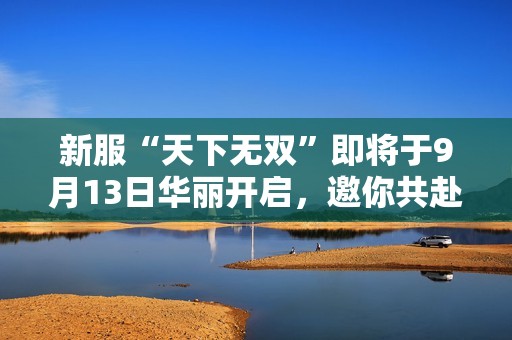 新服“天下无双”即将于9月13日华丽开启，邀你共赴盛宴！