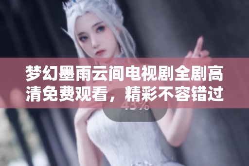 梦幻墨雨云间电视剧全剧高清免费观看，精彩不容错过