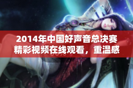 2014年中国好声音总决赛精彩视频在线观看，重温感动时刻