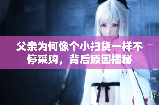 父亲为何像个小扫货一样不停采购，背后原因揭秘