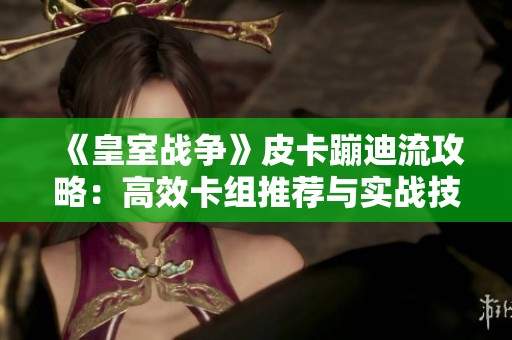 《皇室战争》皮卡蹦迪流攻略：高效卡组推荐与实战技巧解析