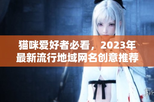 猫咪爱好者必看，2023年最新流行地域网名创意推荐