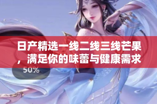 日产精选一线二线三线芒果，满足你的味蕾与健康需求