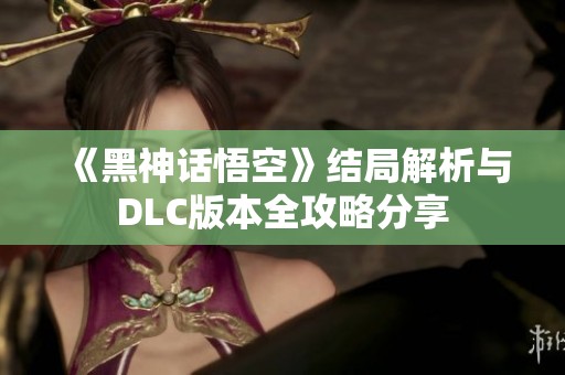 《黑神话悟空》结局解析与DLC版本全攻略分享