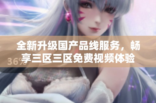 全新升级国产品线服务，畅享三区三区免费视频体验
