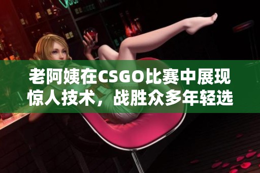 老阿姨在CSGO比赛中展现惊人技术，战胜众多年轻选手