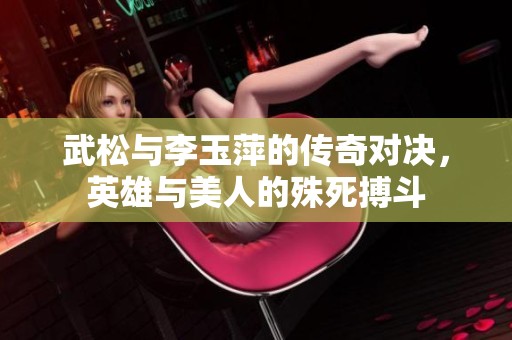 武松与李玉萍的传奇对决，英雄与美人的殊死搏斗