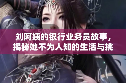 刘阿姨的银行业务员故事，揭秘她不为人知的生活与挑战