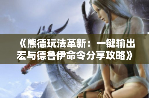 《熊德玩法革新：一键输出宏与德鲁伊命令分享攻略》