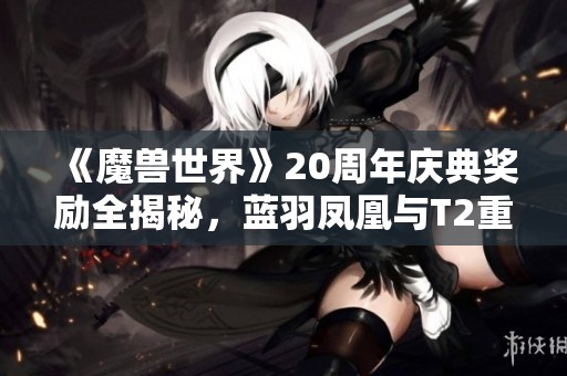 《魔兽世界》20周年庆典奖励全揭秘，蓝羽凤凰与T2重制版强势回归