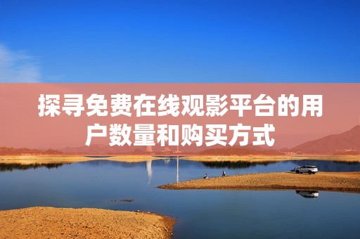 探寻免费在线观影平台的用户数量和购买方式