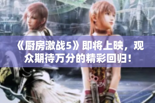 《厨房激战5》即将上映，观众期待万分的精彩回归！