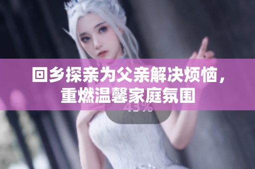 回乡探亲为父亲解决烦恼，重燃温馨家庭氛围
