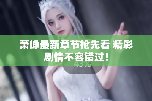 萧峥最新章节抢先看 精彩剧情不容错过！