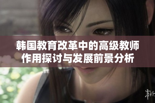 韩国教育改革中的高级教师作用探讨与发展前景分析