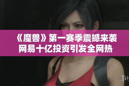 《魔兽》第一赛季震撼来袭 网易十亿投资引发全网热议