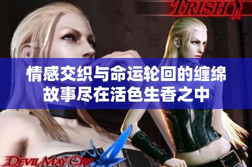 情感交织与命运轮回的缠绵故事尽在活色生香之中