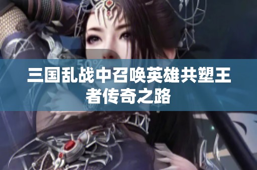 三国乱战中召唤英雄共塑王者传奇之路