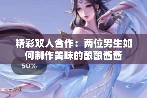 精彩双人合作：两位男生如何制作美味的酿酿酱酱