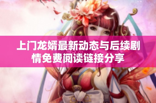 上门龙婿最新动态与后续剧情免费阅读链接分享