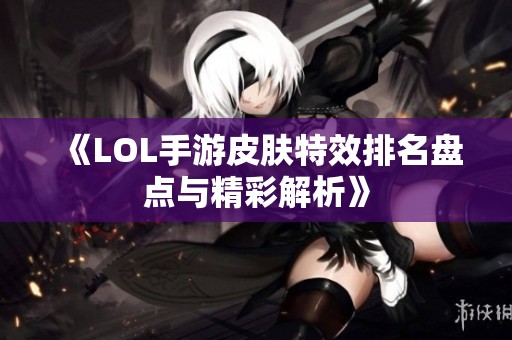 《LOL手游皮肤特效排名盘点与精彩解析》