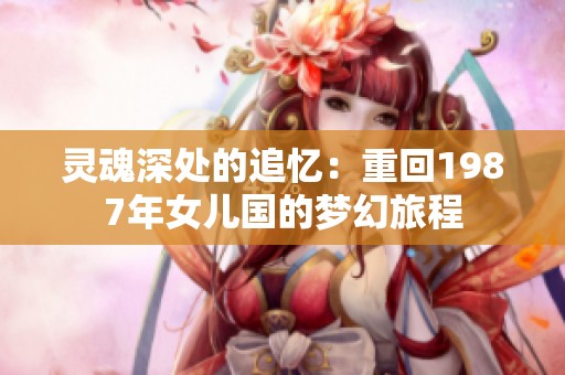 灵魂深处的追忆：重回1987年女儿国的梦幻旅程