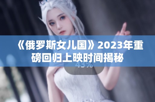 《俄罗斯女儿国》2023年重磅回归上映时间揭秘