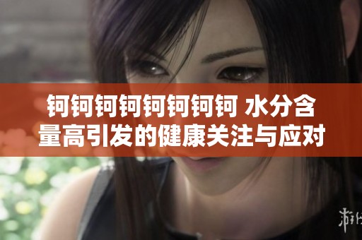 钶钶钶钶钶钶钶钶 水分含量高引发的健康关注与应对策略