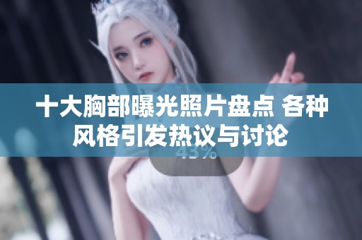 十大胸部曝光照片盘点 各种风格引发热议与讨论