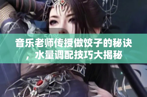 音乐老师传授做饺子的秘诀，水量调配技巧大揭秘