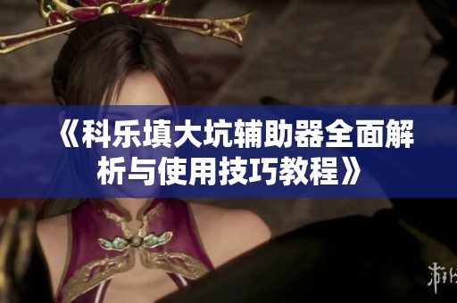 《科乐填大坑辅助器全面解析与使用技巧教程》