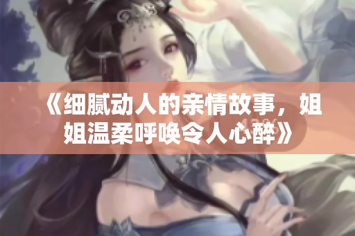 《细腻动人的亲情故事，姐姐温柔呼唤令人心醉》