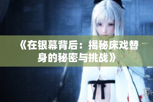 《在银幕背后：揭秘床戏替身的秘密与挑战》