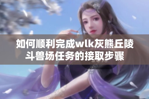 如何顺利完成wlk灰熊丘陵斗兽场任务的接取步骤