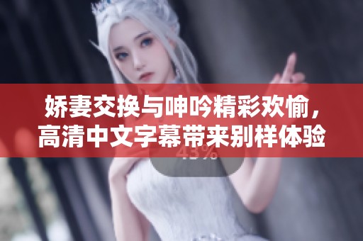 娇妻交换与呻吟精彩欢愉，高清中文字幕带来别样体验