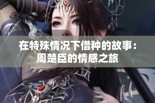 在特殊情况下借种的故事：周楚臣的情感之旅