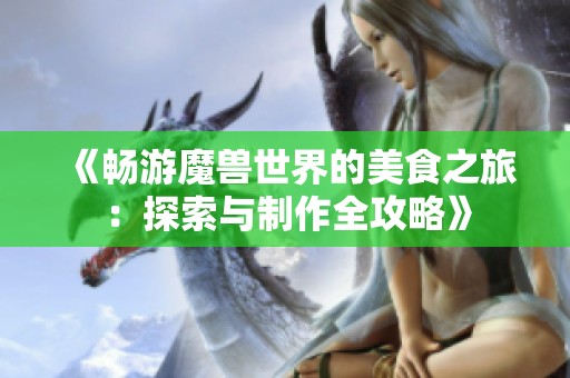 《畅游魔兽世界的美食之旅：探索与制作全攻略》