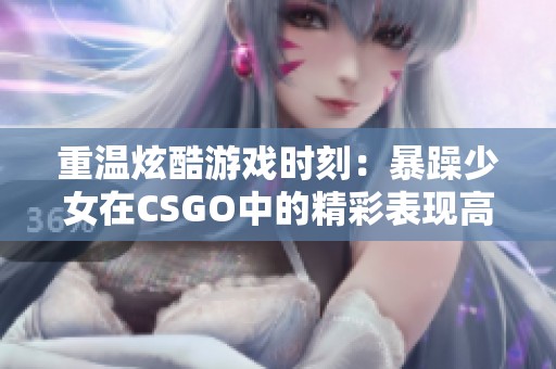 重温炫酷游戏时刻：暴躁少女在CSGO中的精彩表现高清回放