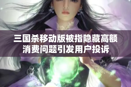 三国杀移动版被指隐藏高额消费问题引发用户投诉