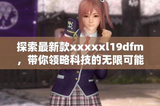 探索最新款xxxxxl19dfm，带你领略科技的无限可能
