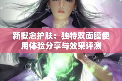 新概念护肤：独特双面膜使用体验分享与效果评测