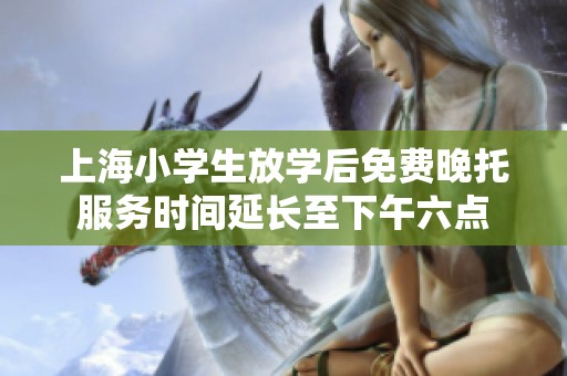 上海小学生放学后免费晚托服务时间延长至下午六点