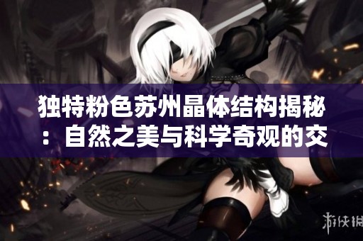 独特粉色苏州晶体结构揭秘：自然之美与科学奇观的交融